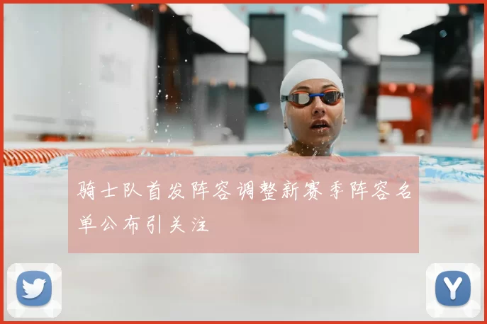 骑士队首发阵容调整新赛季阵容名单公布引关注