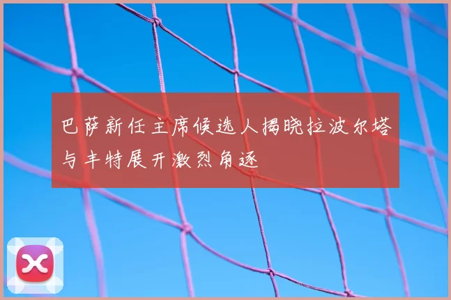 巴萨新任主席候选人揭晓拉波尔塔与丰特展开激烈角逐