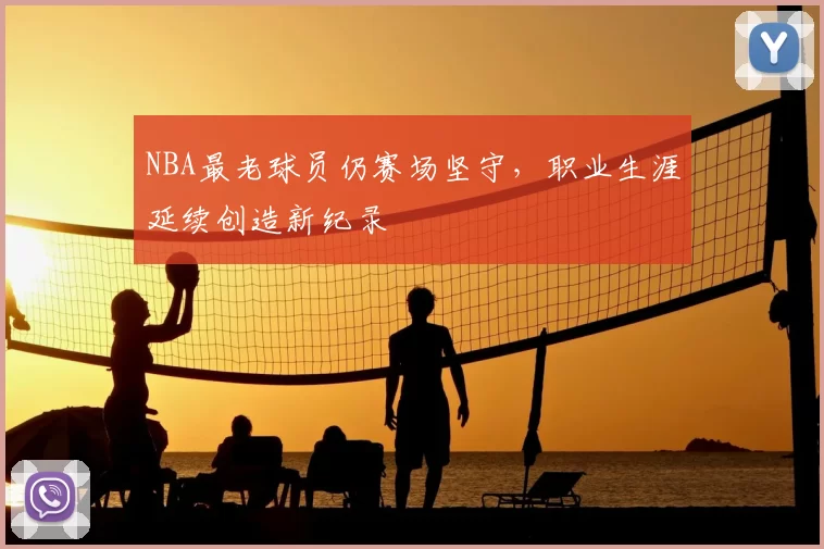 NBA最老球员仍赛场坚守，职业生涯延续创造新纪录